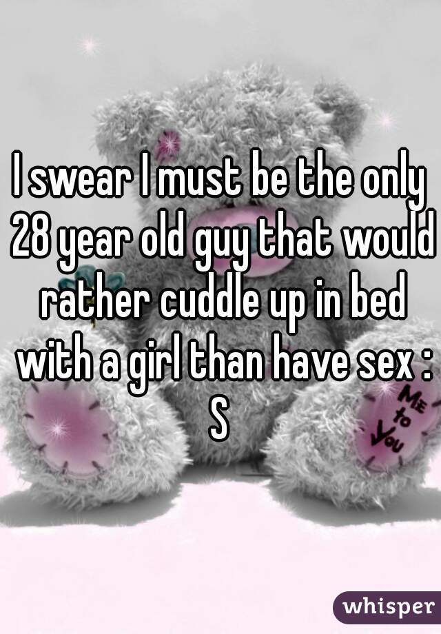 I swear I must be the only 28 year old guy that would rather cuddle up in bed with a girl than have sex :S
