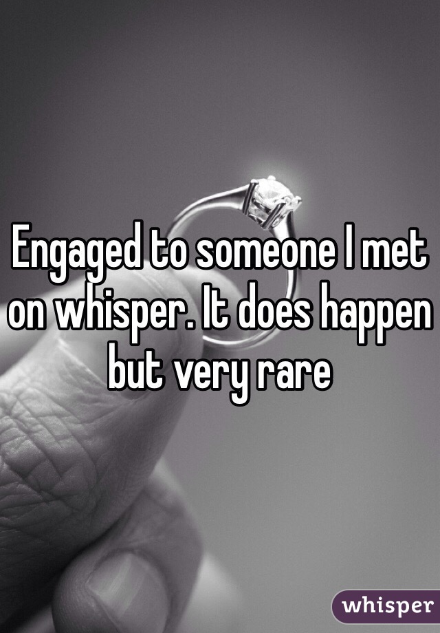 Engaged to someone I met on whisper. It does happen but very rare