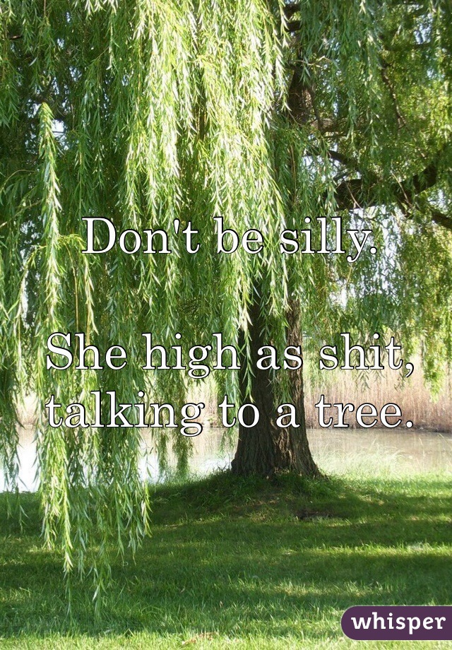 Don't be silly.

She high as shit, talking to a tree. 