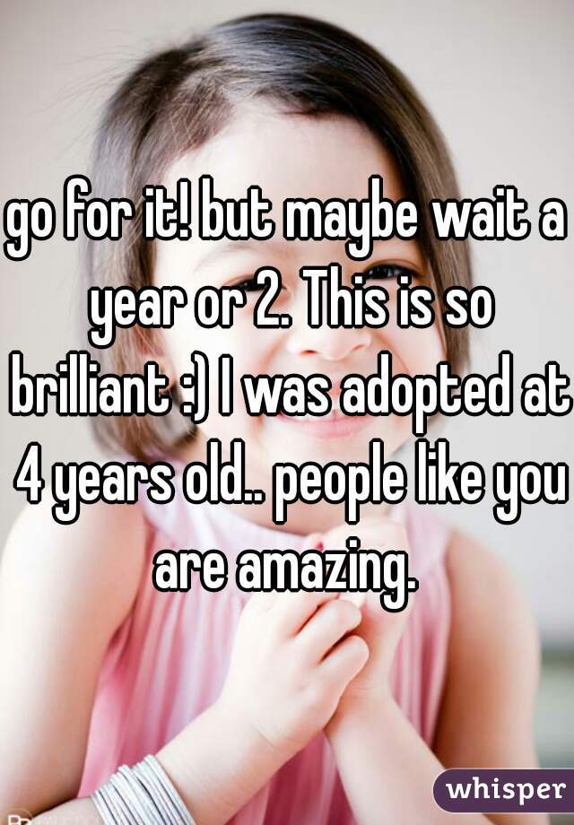 go for it! but maybe wait a year or 2. This is so brilliant :) I was adopted at 4 years old.. people like you are amazing. 