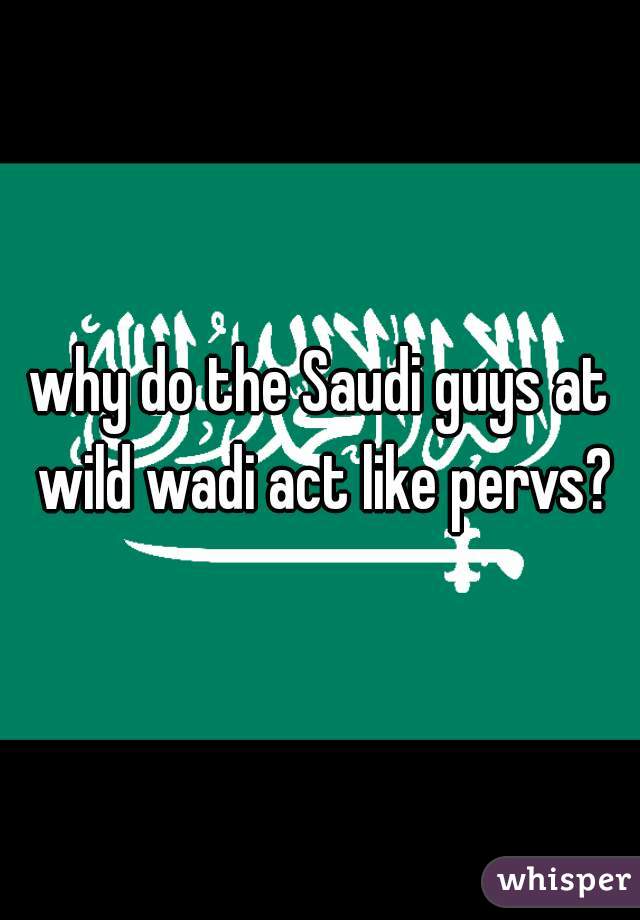 why do the Saudi guys at wild wadi act like pervs?