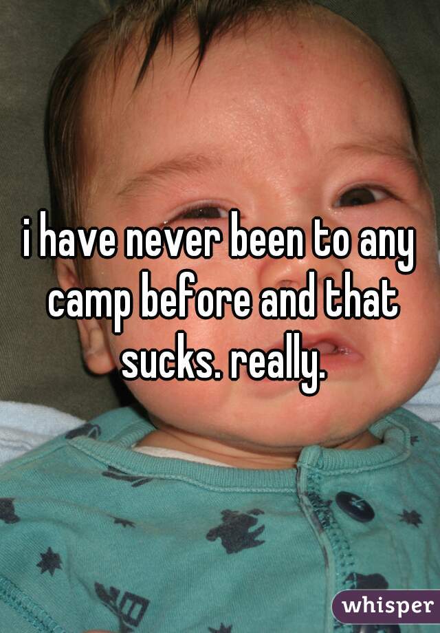 i have never been to any camp before and that sucks. really.