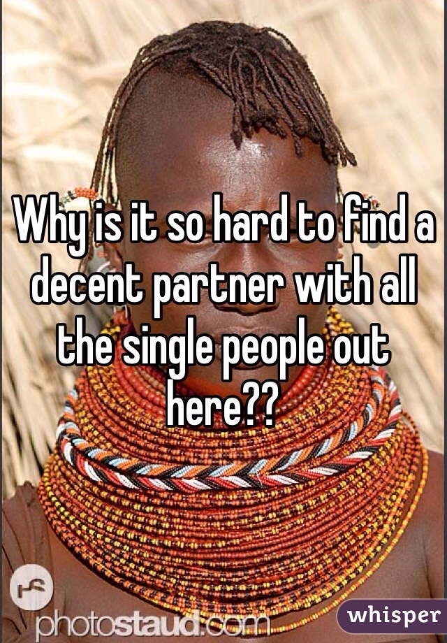 Why is it so hard to find a decent partner with all the single people out here??
