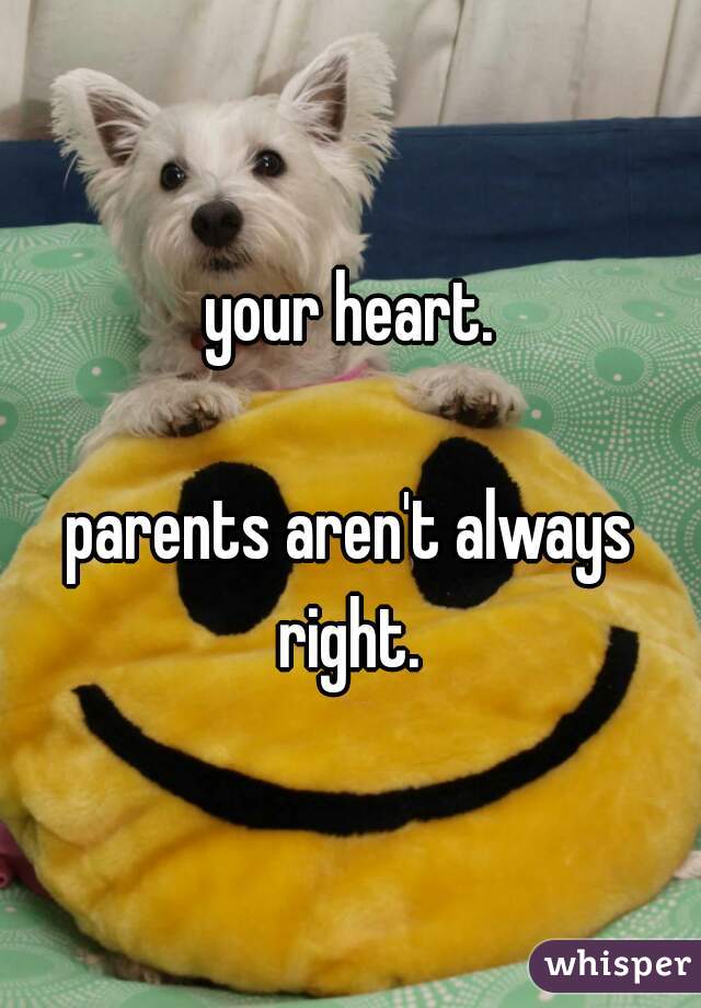 your heart.

parents aren't always right. 