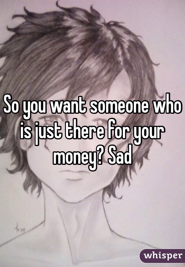 So you want someone who is just there for your money? Sad