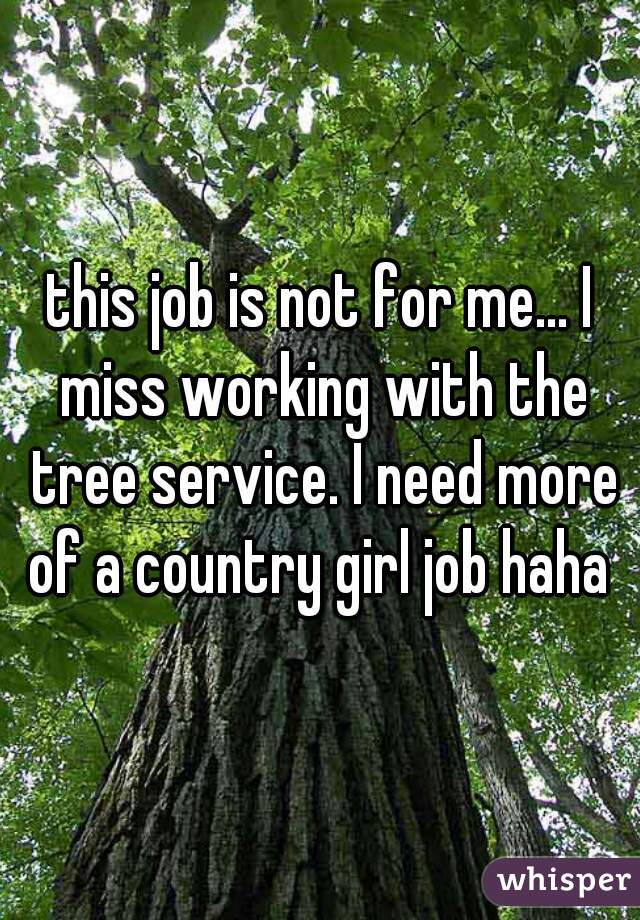 this job is not for me... I miss working with the tree service. I need more of a country girl job haha 