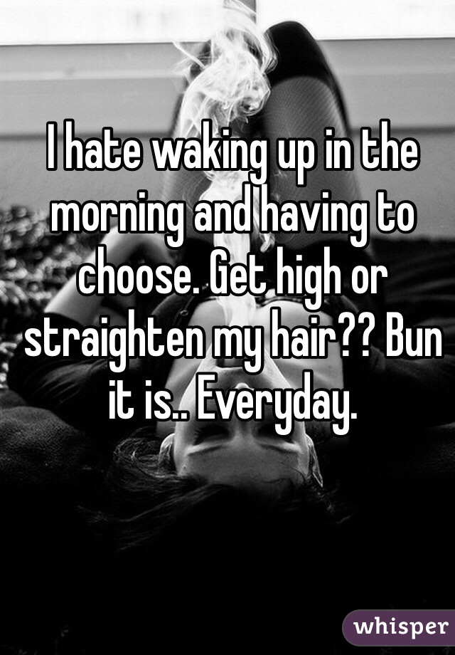 I hate waking up in the morning and having to choose. Get high or straighten my hair?? Bun it is.. Everyday. 