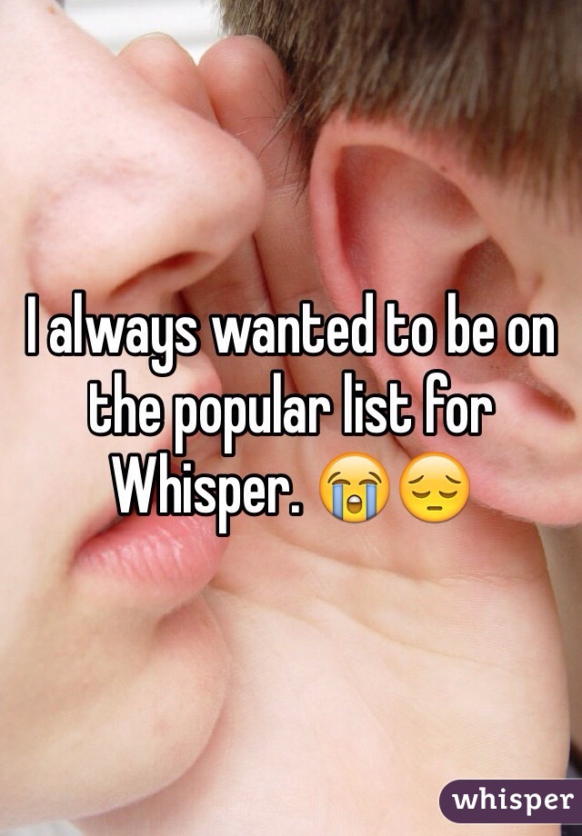 I always wanted to be on the popular list for Whisper. 😭😔