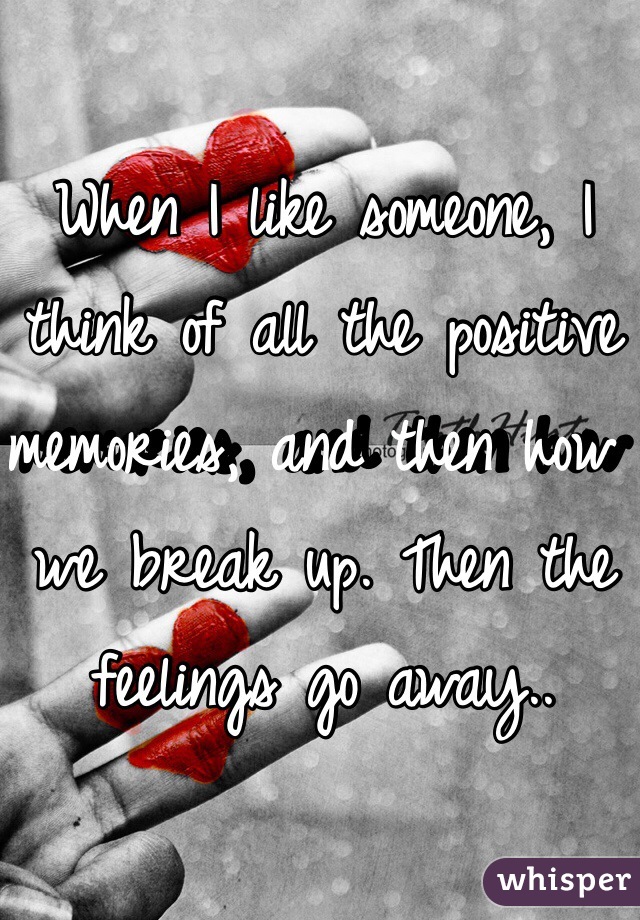 When I like someone, I think of all the positive memories, and then how we break up. Then the feelings go away..