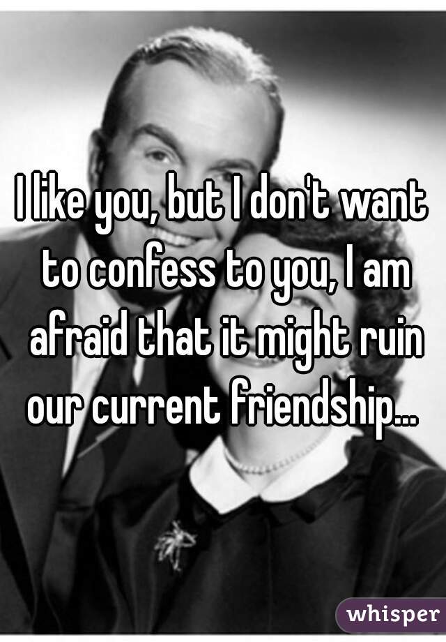 I like you, but I don't want to confess to you, I am afraid that it might ruin our current friendship... 