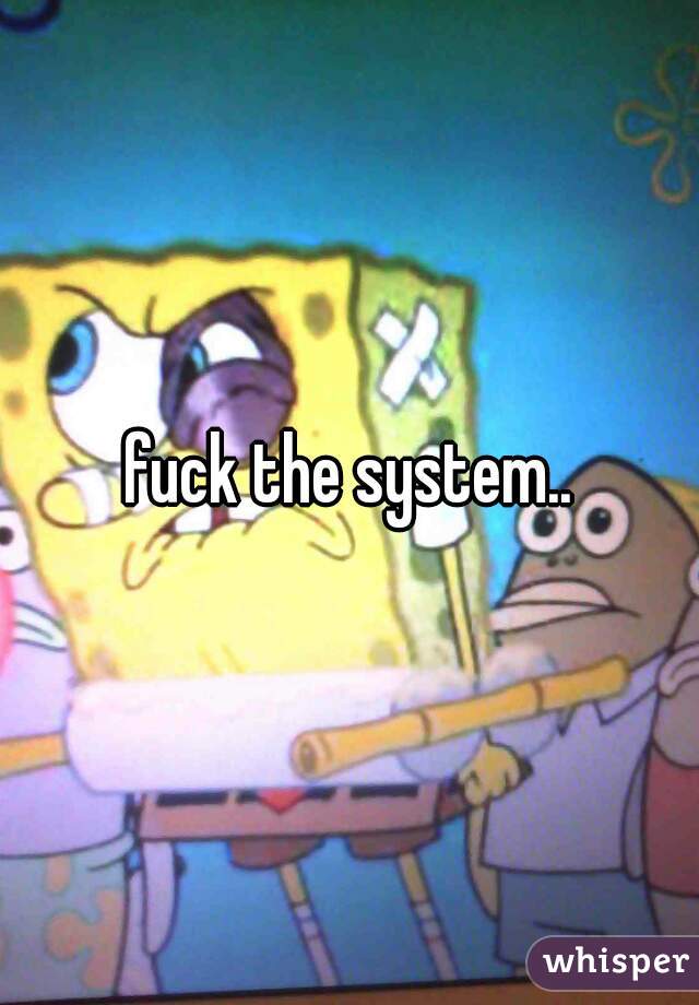 fuck the system..