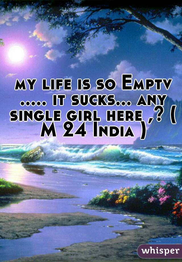my life is so Emptv ..... it sucks... any single girl here ,? ( M 24 India ) 