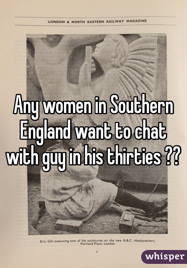 Any women in Southern England want to chat with guy in his thirties ??