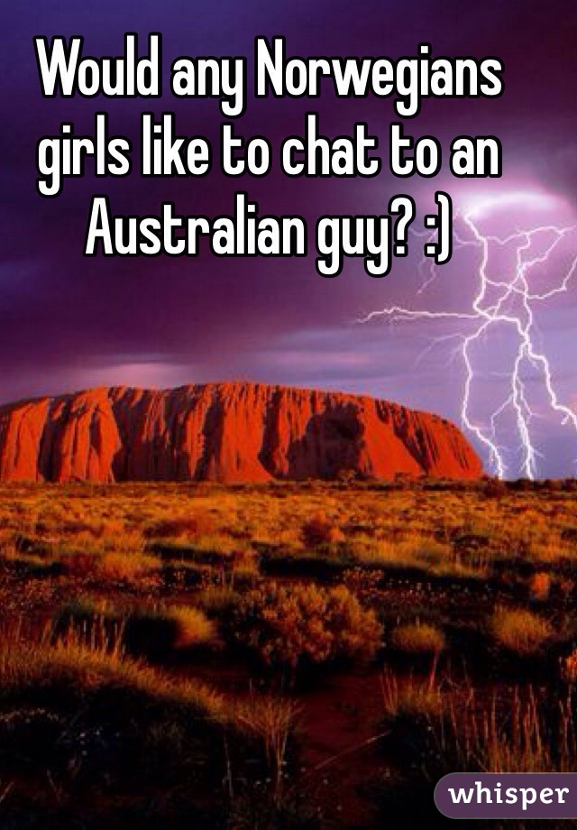 Would any Norwegians girls like to chat to an Australian guy? :)