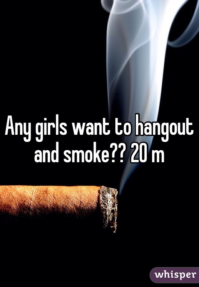 Any girls want to hangout and smoke?? 20 m