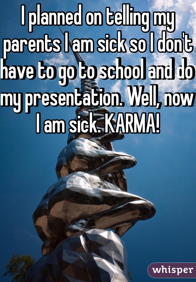 I planned on telling my parents I am sick so I don't have to go to school and do my presentation. Well, now I am sick. KARMA!
