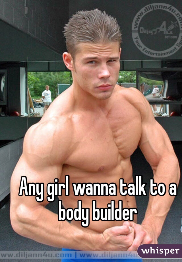 Any girl wanna talk to a body builder 