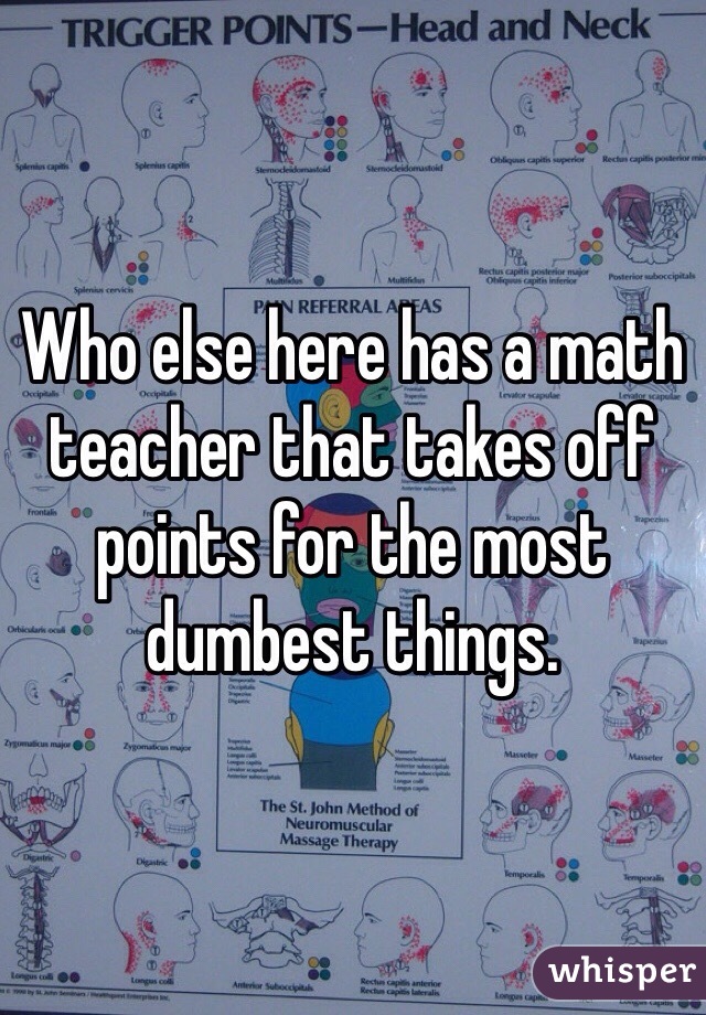Who else here has a math teacher that takes off points for the most dumbest things.