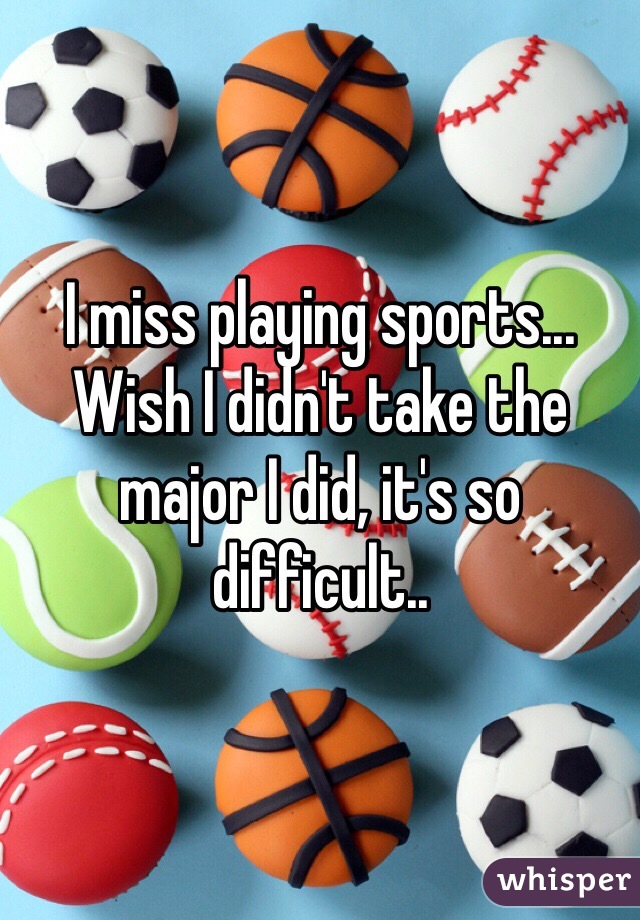 I miss playing sports... Wish I didn't take the major I did, it's so difficult..