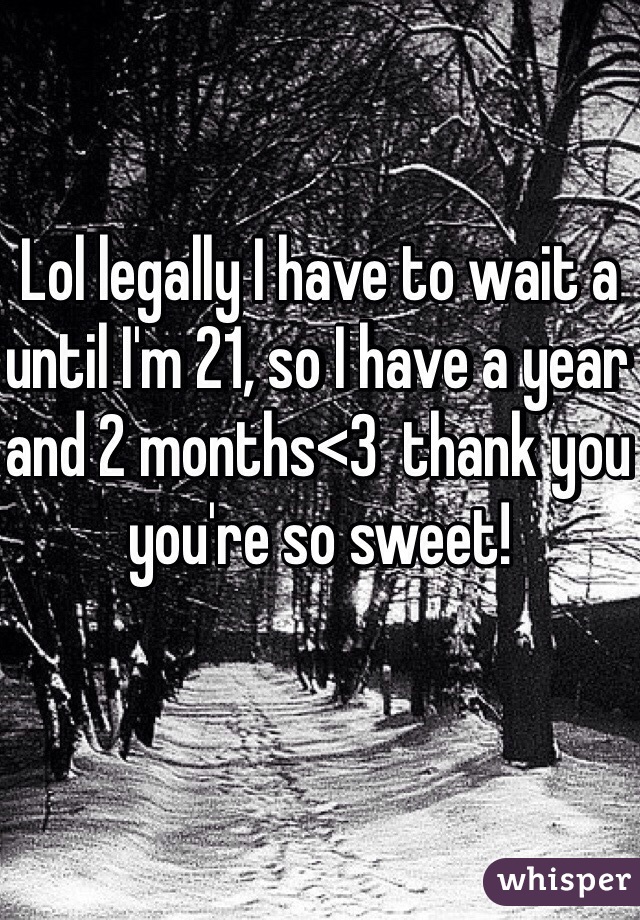 Lol legally I have to wait a until I'm 21, so I have a year and 2 months<3  thank you you're so sweet! 