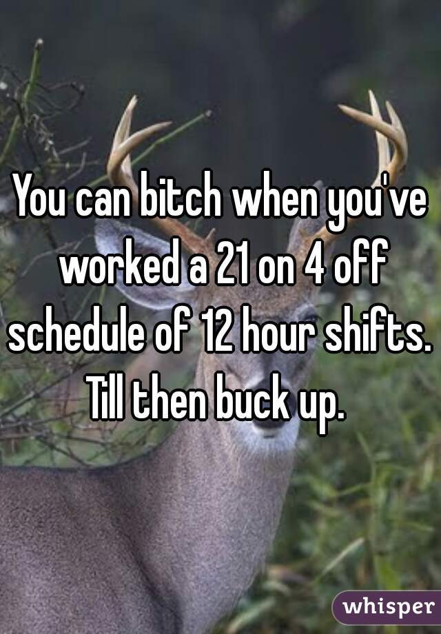 You can bitch when you've worked a 21 on 4 off schedule of 12 hour shifts.  Till then buck up.  