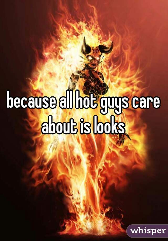 because all hot guys care about is looks 