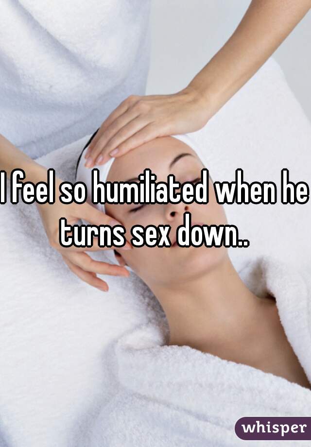 I feel so humiliated when he turns sex down.. 