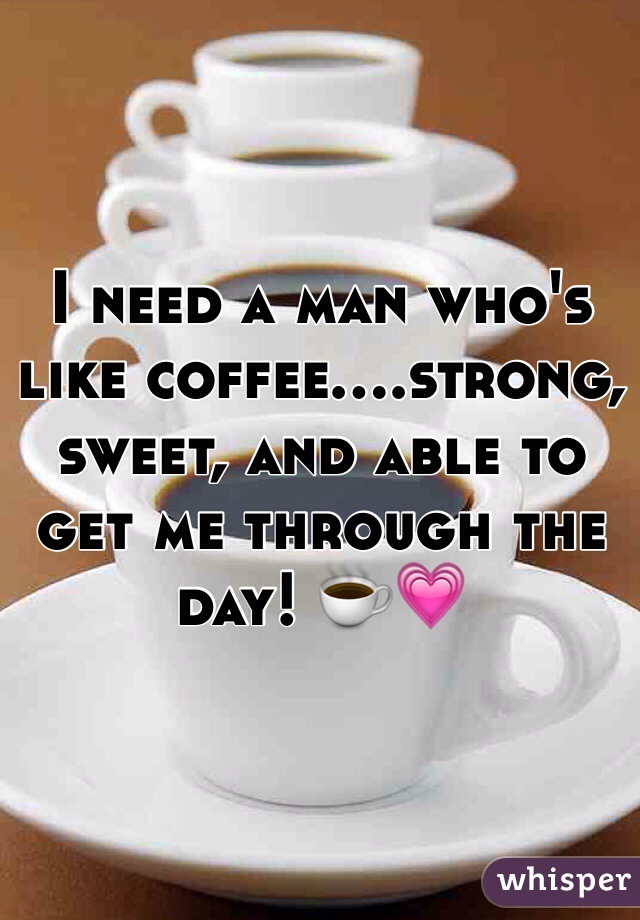 I need a man who's like coffee....strong, sweet, and able to get me through the day! ☕️💗