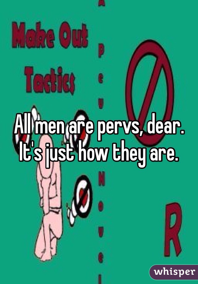 All men are pervs, dear. It's just how they are.