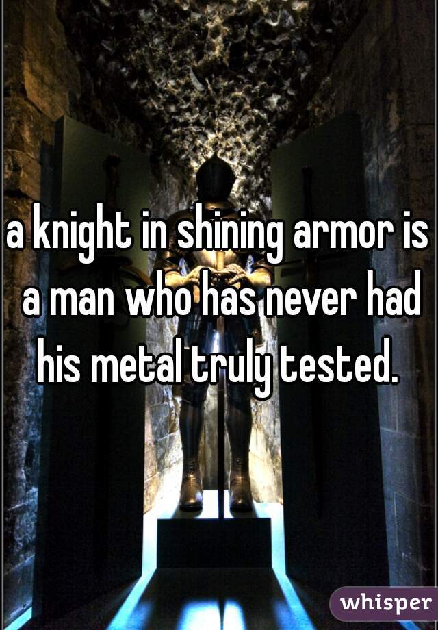 a knight in shining armor is a man who has never had his metal truly tested. 