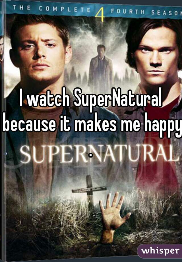 I watch SuperNatural because it makes me happy.