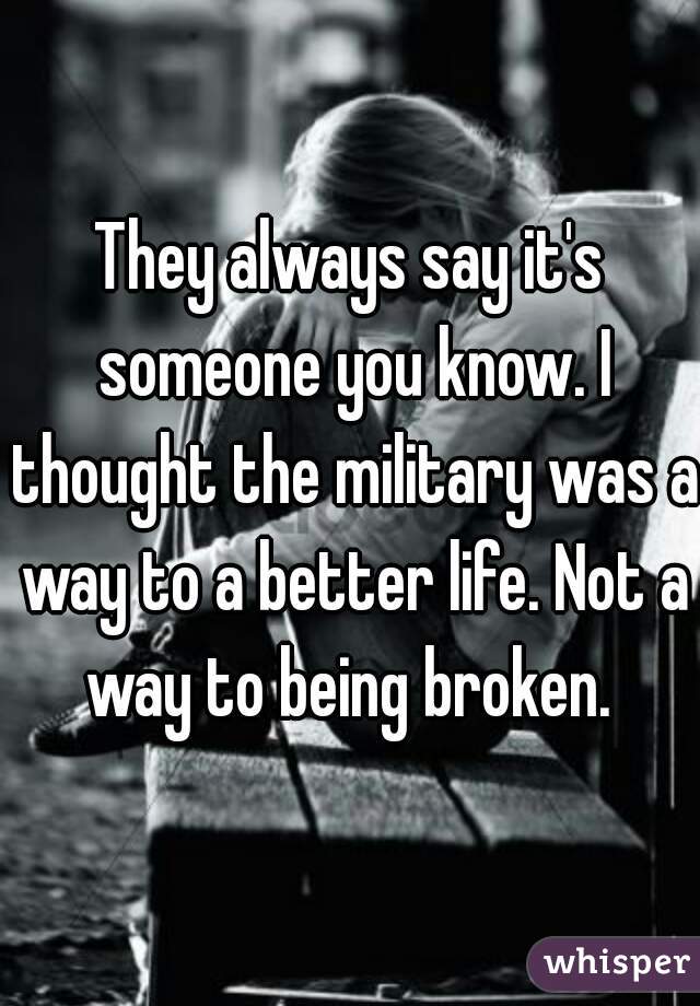 They always say it's someone you know. I thought the military was a way to a better life. Not a way to being broken. 