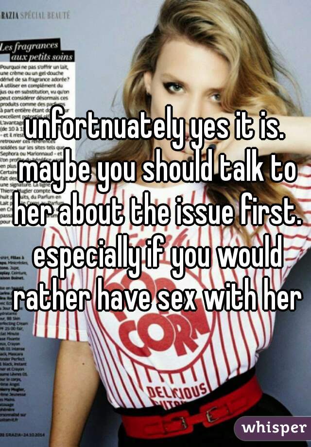 unfortnuately yes it is. maybe you should talk to her about the issue first. especially if you would rather have sex with her
