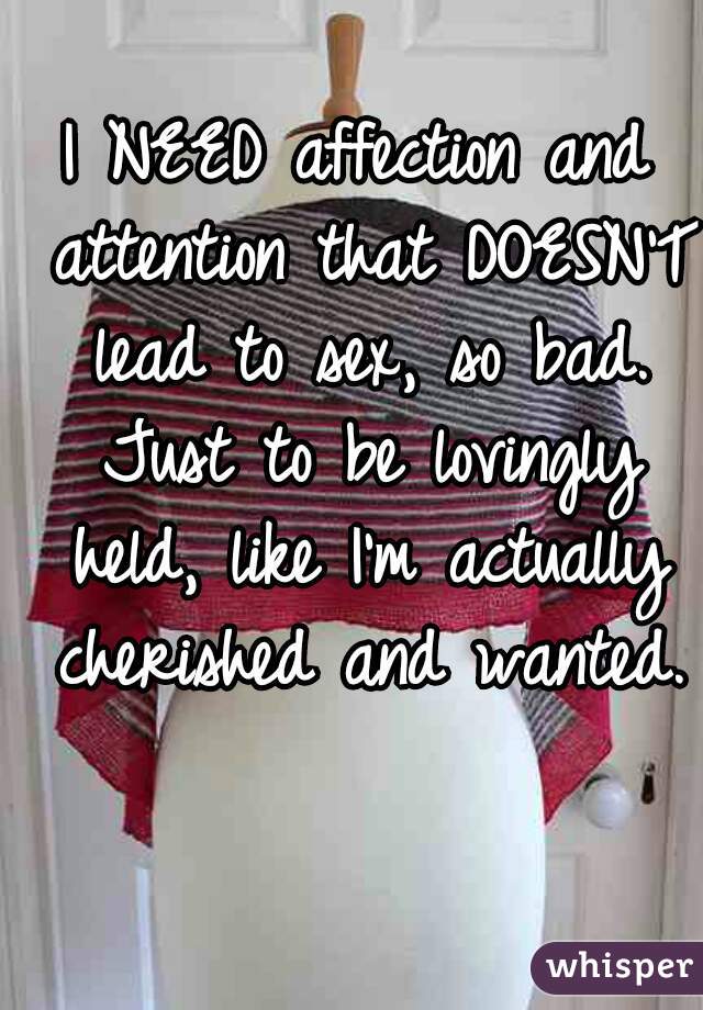 I NEED affection and attention that DOESN'T lead to sex, so bad. Just to be lovingly held, like I'm actually cherished and wanted.