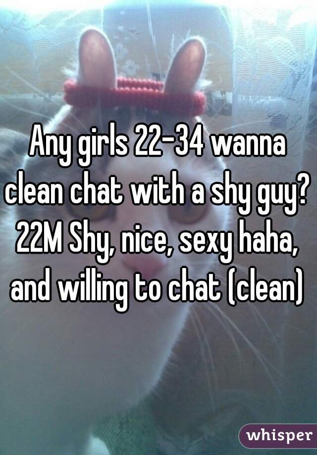 Any girls 22-34 wanna clean chat with a shy guy? 
22M Shy, nice, sexy haha, and willing to chat (clean) 