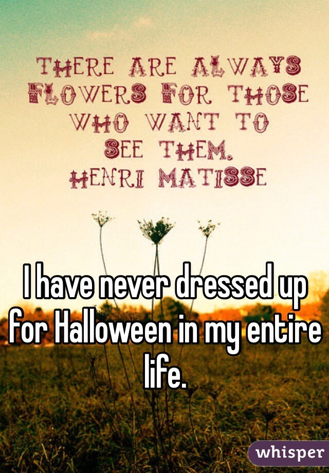 I have never dressed up for Halloween in my entire life. 