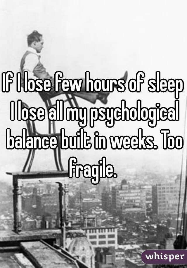 If I lose few hours of sleep I lose all my psychological balance built in weeks. Too fragile. 