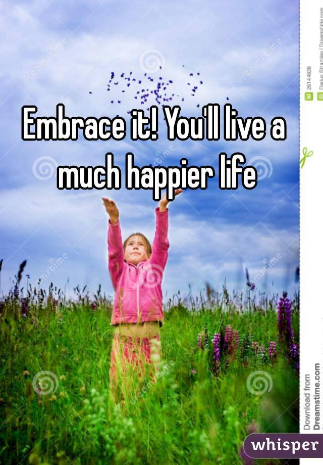 Embrace it! You'll live a much happier life