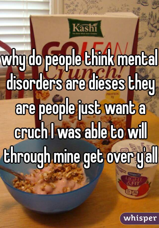 why do people think mental disorders are dieses they are people just want a cruch I was able to will through mine get over y'all