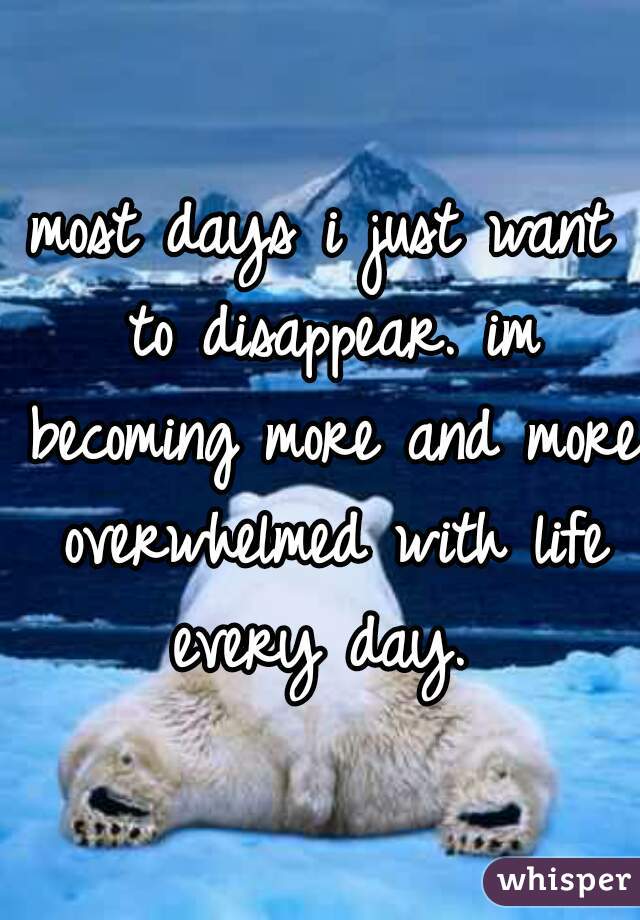most days i just want to disappear. im becoming more and more overwhelmed with life every day. 