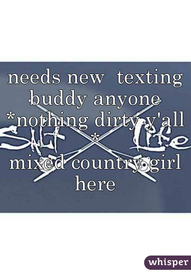 needs new  texting buddy anyone 
*nothing dirty y'all * 
mixed country girl here 