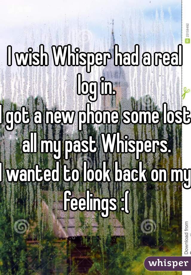 I wish Whisper had a real log in.
I got a new phone some lost all my past Whispers.
I wanted to look back on my feelings :(