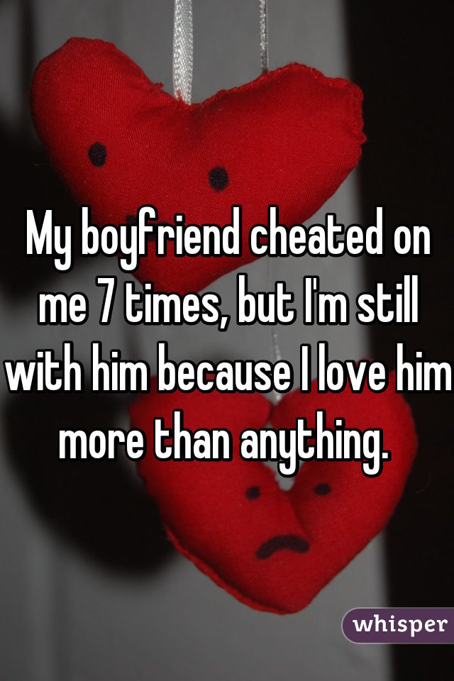 My boyfriend cheated on me 7 times, but I'm still with him because I love him more than anything. 