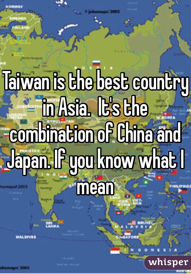 Taiwan is the best country in Asia.  It's the combination of China and Japan. If you know what I mean