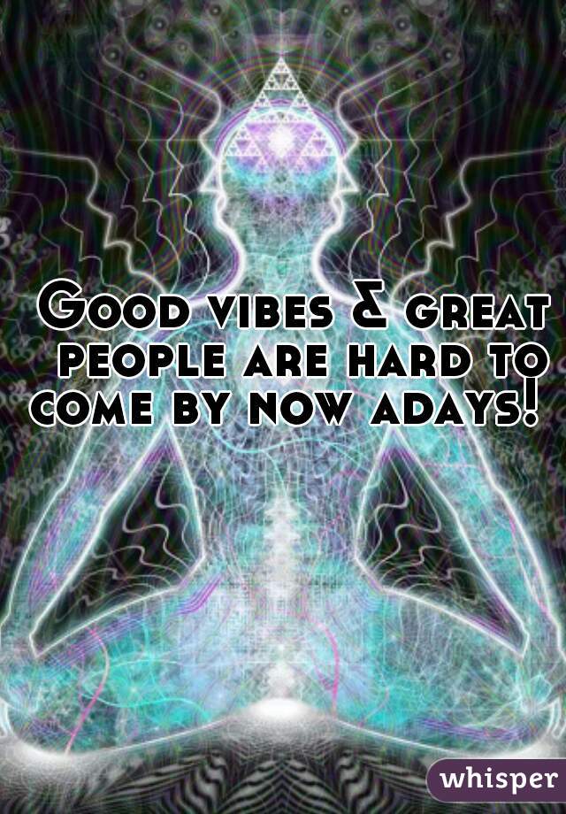 Good vibes & great people are hard to come by now adays!  