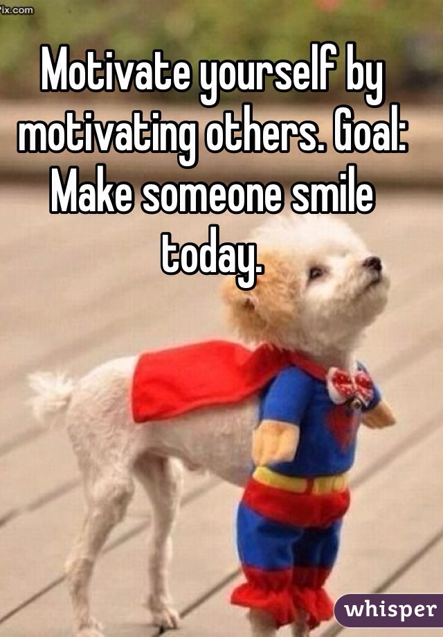 Motivate yourself by motivating others. Goal: Make someone smile today. 