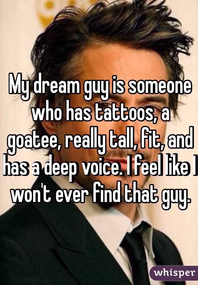 My dream guy is someone who has tattoos, a goatee, really tall, fit, and has a deep voice. I feel like I won't ever find that guy. 