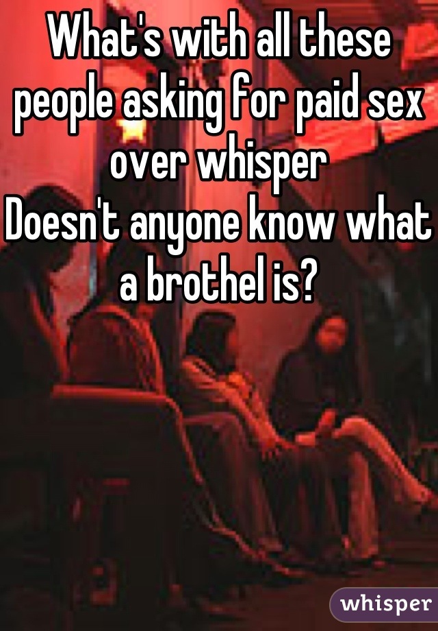 What's with all these people asking for paid sex over whisper
Doesn't anyone know what a brothel is?