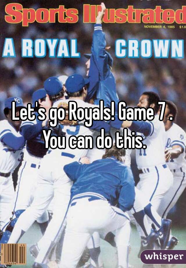 Let's go Royals! Game 7 . You can do this.