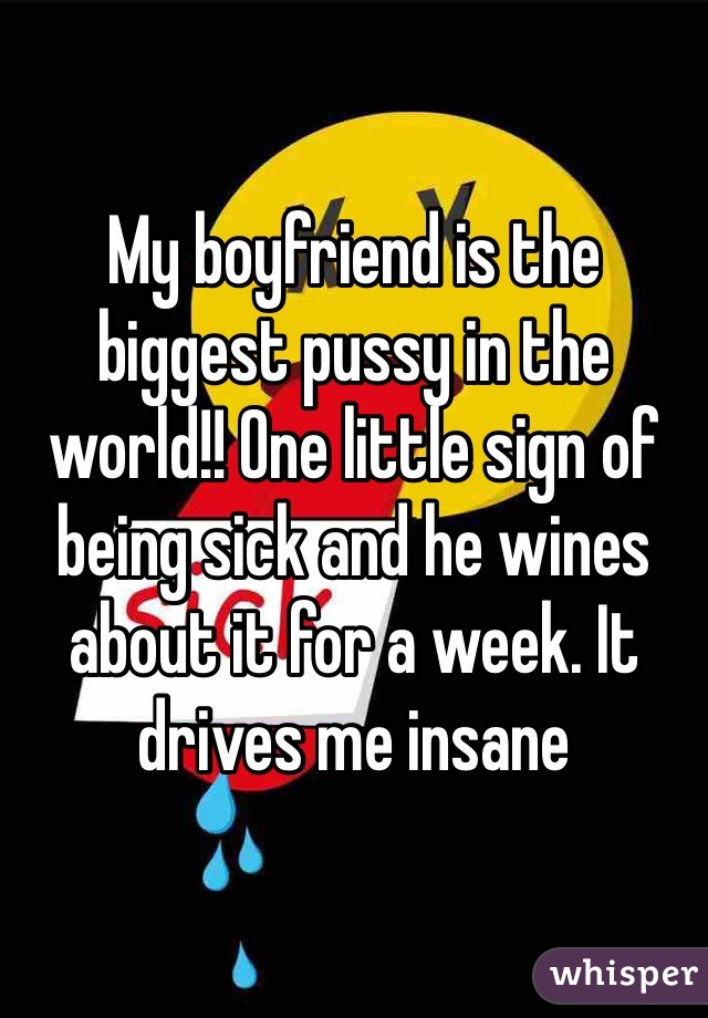 My boyfriend is the biggest pussy in the world!! One little sign of being sick and he wines about it for a week. It drives me insane 